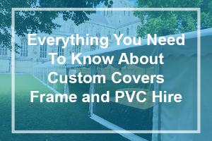 Everything you need to know about Custom Covers Frame and PVC hire